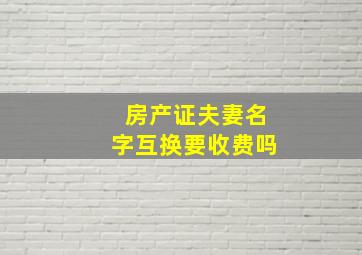 房产证夫妻名字互换要收费吗