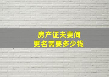 房产证夫妻间更名需要多少钱