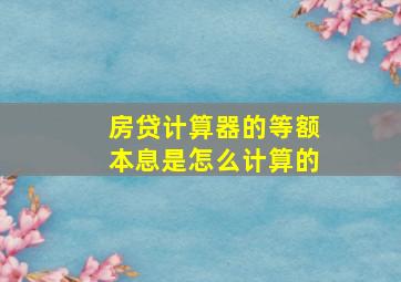 房贷计算器的等额本息是怎么计算的