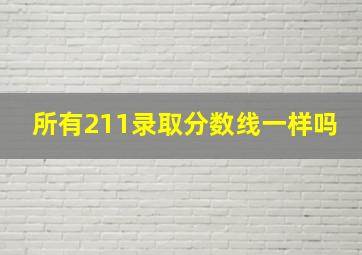 所有211录取分数线一样吗