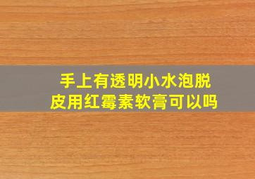 手上有透明小水泡脱皮用红霉素软膏可以吗