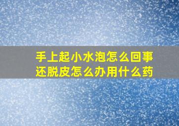 手上起小水泡怎么回事还脱皮怎么办用什么药