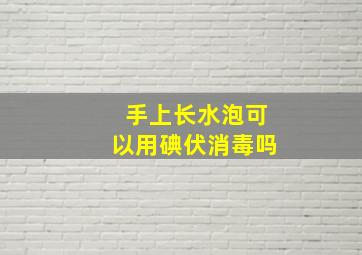 手上长水泡可以用碘伏消毒吗