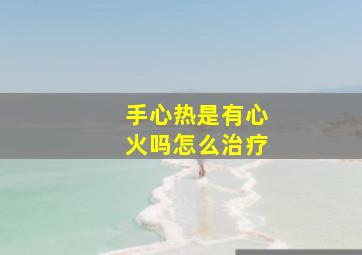 手心热是有心火吗怎么治疗