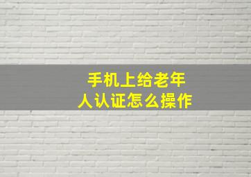 手机上给老年人认证怎么操作