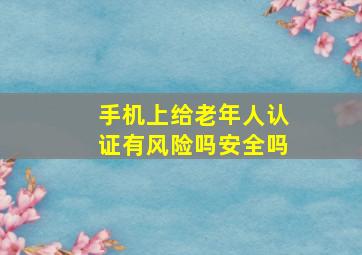 手机上给老年人认证有风险吗安全吗