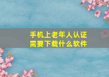 手机上老年人认证需要下载什么软件