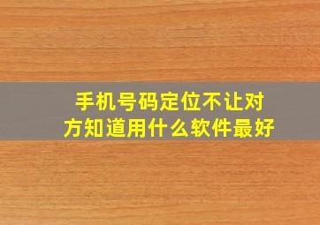 手机号码定位不让对方知道用什么软件最好