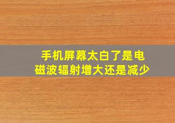 手机屏幕太白了是电磁波辐射增大还是减少