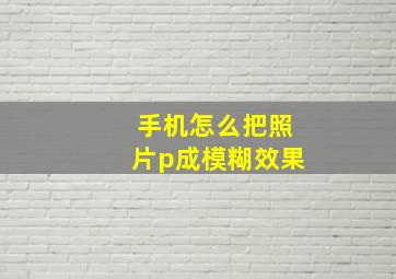 手机怎么把照片p成模糊效果