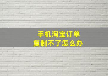 手机淘宝订单复制不了怎么办