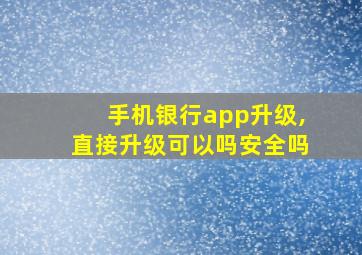 手机银行app升级,直接升级可以吗安全吗