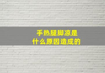 手热腿脚凉是什么原因造成的