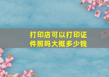 打印店可以打印证件照吗大概多少钱