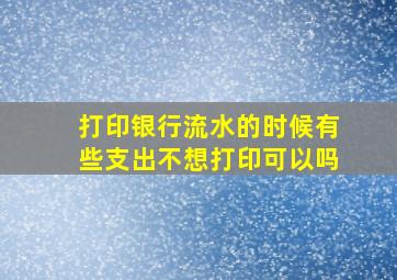 打印银行流水的时候有些支出不想打印可以吗