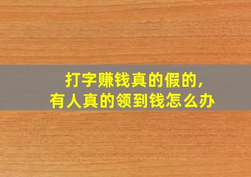 打字赚钱真的假的,有人真的领到钱怎么办