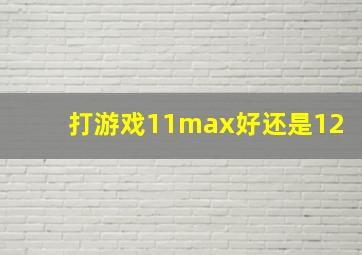 打游戏11max好还是12