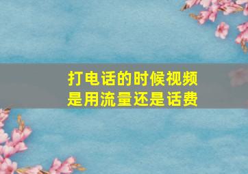 打电话的时候视频是用流量还是话费