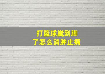 打篮球崴到脚了怎么消肿止痛