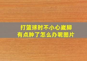 打篮球时不小心崴脚有点肿了怎么办呢图片