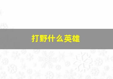 打野什么英雄