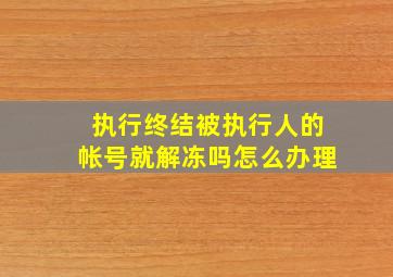 执行终结被执行人的帐号就解冻吗怎么办理