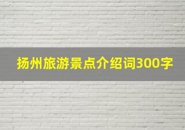 扬州旅游景点介绍词300字