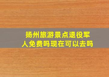 扬州旅游景点退役军人免费吗现在可以去吗