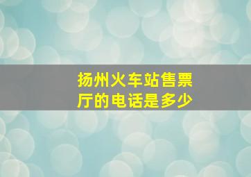 扬州火车站售票厅的电话是多少