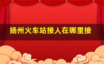 扬州火车站接人在哪里接