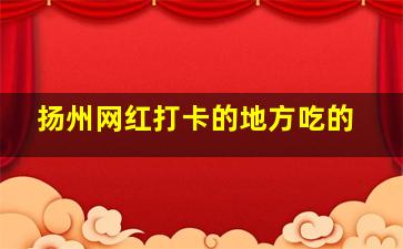 扬州网红打卡的地方吃的