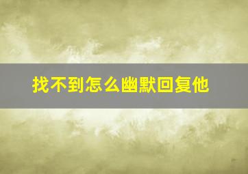 找不到怎么幽默回复他