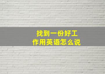 找到一份好工作用英语怎么说