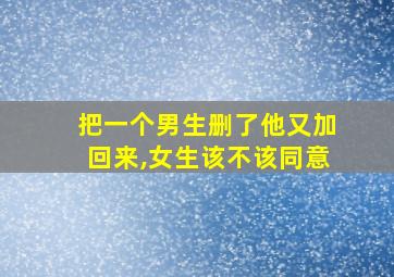 把一个男生删了他又加回来,女生该不该同意