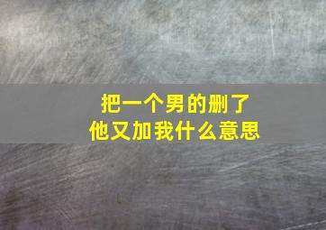 把一个男的删了他又加我什么意思