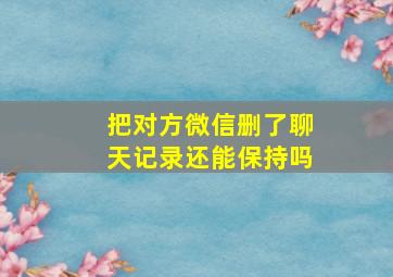 把对方微信删了聊天记录还能保持吗