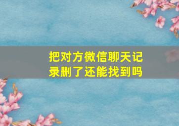 把对方微信聊天记录删了还能找到吗