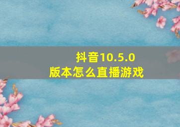 抖音10.5.0版本怎么直播游戏