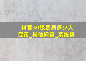 抖音30级要刷多少人民币_其他问答_系统粉