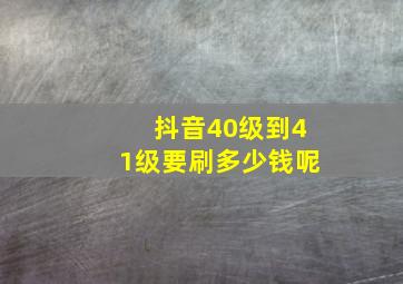 抖音40级到41级要刷多少钱呢