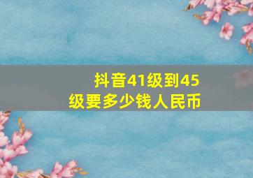 抖音41级到45级要多少钱人民币