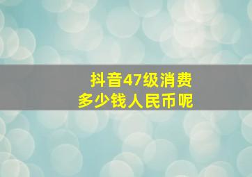 抖音47级消费多少钱人民币呢