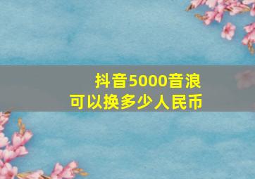 抖音5000音浪可以换多少人民币