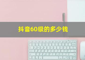 抖音60级的多少钱