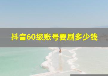 抖音60级账号要刷多少钱