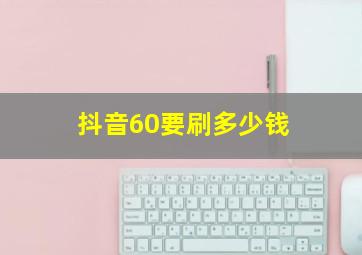 抖音60要刷多少钱