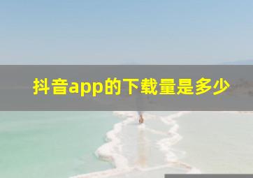 抖音app的下载量是多少