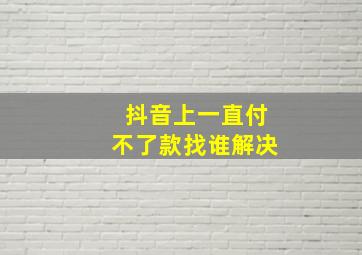 抖音上一直付不了款找谁解决