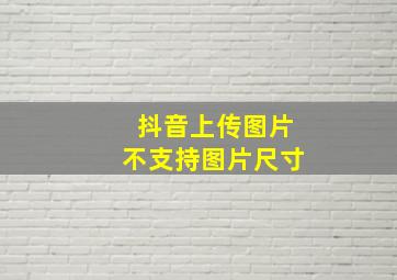 抖音上传图片不支持图片尺寸