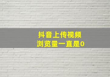 抖音上传视频浏览量一直是0